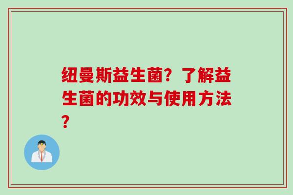 纽曼斯益生菌？了解益生菌的功效与使用方法？