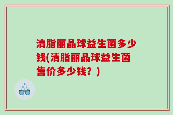 清脂丽晶球益生菌多少钱(清脂丽晶球益生菌售价多少钱？)