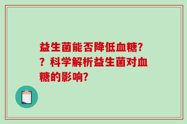 益生菌能否降低血糖？？科学解析益生菌对血糖的影响？