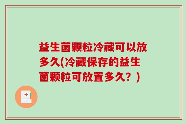 益生菌颗粒冷藏可以放多久(冷藏保存的益生菌颗粒可放置多久？)