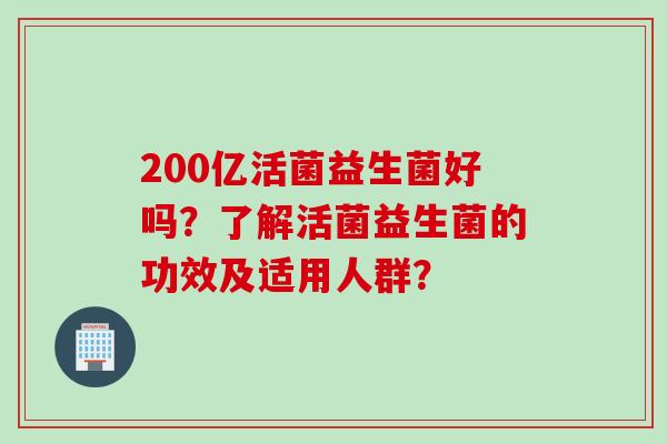 200亿活菌益生菌好吗？了解活菌益生菌的功效及适用人群？