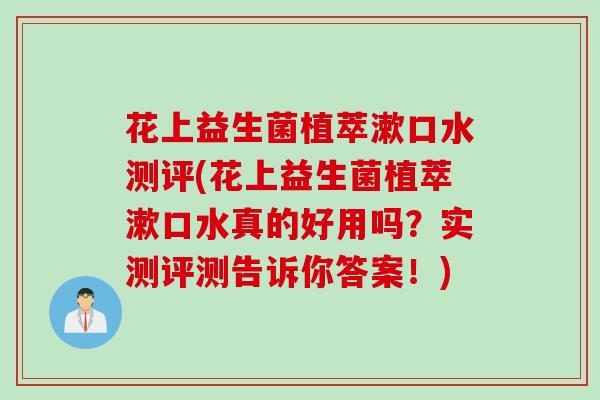 花上益生菌植萃漱口水测评(花上益生菌植萃漱口水真的好用吗？实测评测告诉你答案！)