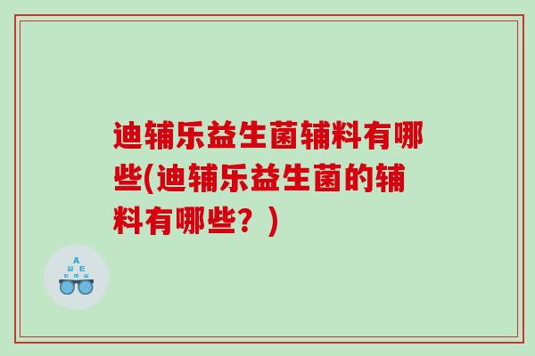 迪辅乐益生菌辅料有哪些(迪辅乐益生菌的辅料有哪些？)