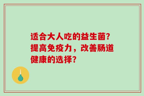 适合大人吃的益生菌？提高免疫力，改善肠道健康的选择？