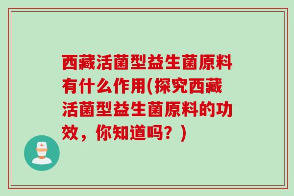 西藏活菌型益生菌原料有什么作用(探究西藏活菌型益生菌原料的功效，你知道吗？)