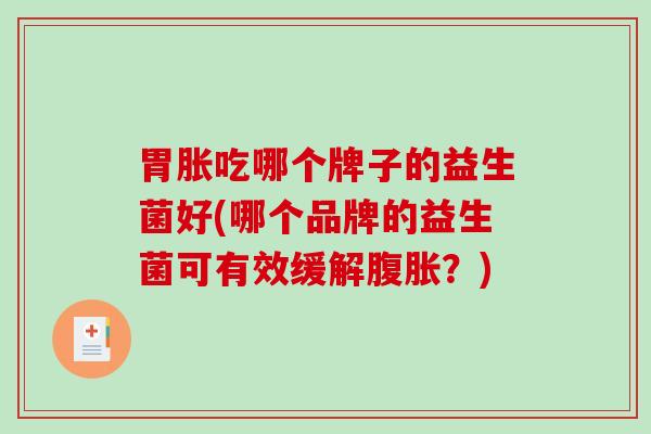 胃胀吃哪个牌子的益生菌好(哪个品牌的益生菌可有效缓解腹胀？)