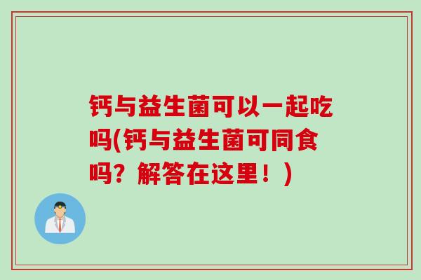 钙与益生菌可以一起吃吗(钙与益生菌可同食吗？解答在这里！)