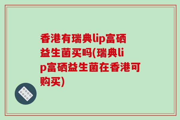 香港有瑞典lip富硒益生菌买吗(瑞典lip富硒益生菌在香港可购买)