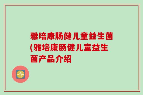 雅培康肠健儿童益生菌(雅培康肠健儿童益生菌产品介绍 雅培康肠健儿童益生菌(雅培康肠健儿童益生菌产品介绍