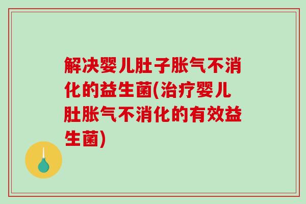 解决婴儿肚子胀气不消化的益生菌(治疗婴儿肚胀气不消化的有效益生菌)