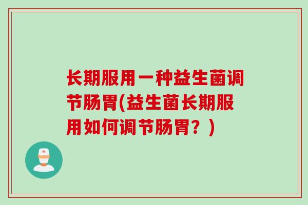 长期服用一种益生菌调节肠胃(益生菌长期服用如何调节肠胃？)