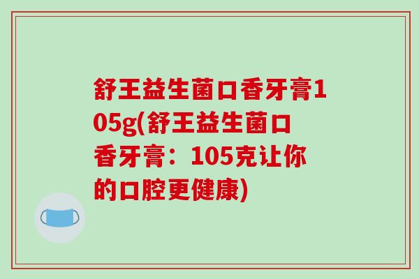 舒王益生菌口香牙膏105g(舒王益生菌口香牙膏：105克让你的口腔更健康)