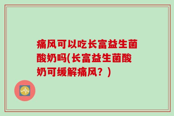 痛风可以吃长富益生菌酸奶吗(长富益生菌酸奶可缓解痛风？)