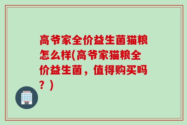 高爷家全价益生菌猫粮怎么样(高爷家猫粮全价益生菌,值得购买吗?) 高爷家全价益生菌猫粮怎么样(高爷家猫粮全价益生菌,值得购买吗?)