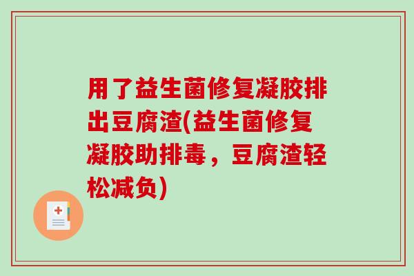 用了益生菌修复凝胶排出豆腐渣(益生菌修复凝胶助排毒，豆腐渣轻松减负)