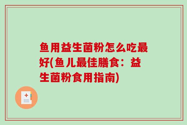 鱼用益生菌粉怎么吃最好(鱼儿最佳膳食：益生菌粉食用指南)