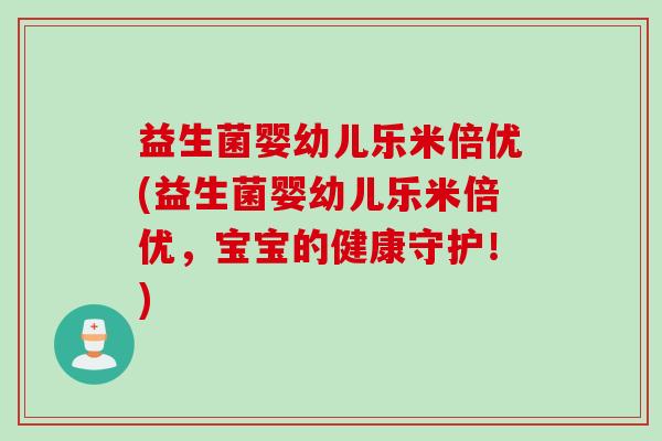 益生菌婴幼儿乐米倍优(益生菌婴幼儿乐米倍优，宝宝的健康守护！)