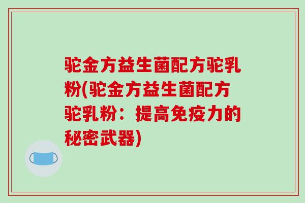 驼金方益生菌配方驼乳粉(驼金方益生菌配方驼乳粉：提高免疫力的秘密武器)