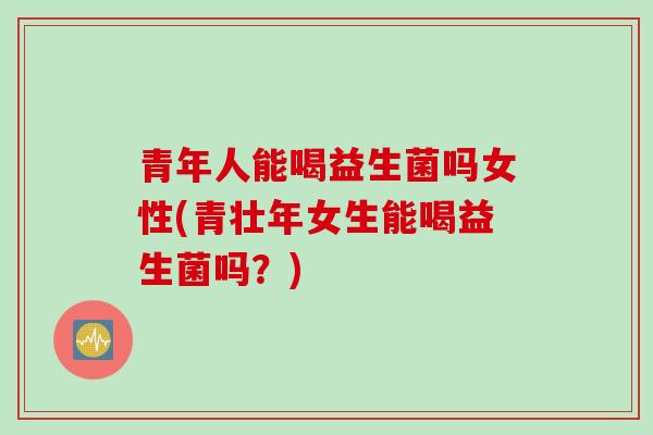 青年人能喝益生菌吗女性(青壮年女生能喝益生菌吗？)