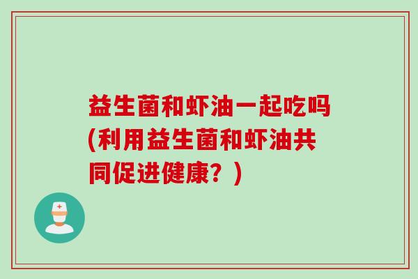 益生菌和虾油一起吃吗(利用益生菌和虾油共同促进健康？)