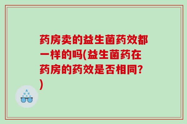 药房卖的益生菌药效都一样的吗(益生菌药在药房的药效是否相同？)