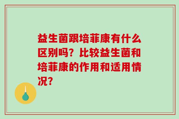 益生菌跟培菲康有什么区别吗？比较益生菌和培菲康的作用和适用情况？