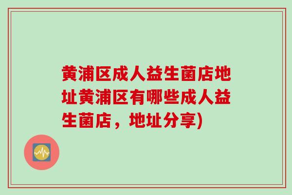 黄浦区成人益生菌店地址黄浦区有哪些成人益生菌店，地址分享)