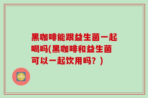 黑咖啡能跟益生菌一起喝吗(黑咖啡和益生菌可以一起饮用吗？)