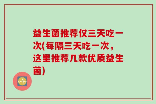 益生菌推荐仅三天吃一次(每隔三天吃一次，这里推荐几款优质益生菌)