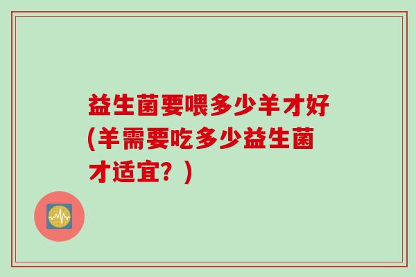 益生菌要喂多少羊才好(羊需要吃多少益生菌才适宜？)
