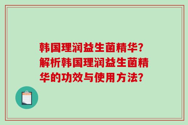 韩国理润益生菌精华?解析韩国理润益生菌精华的功效与使用方法? 韩国理润益生菌精华?解析韩国理润益生菌精华的功效与使用方法?