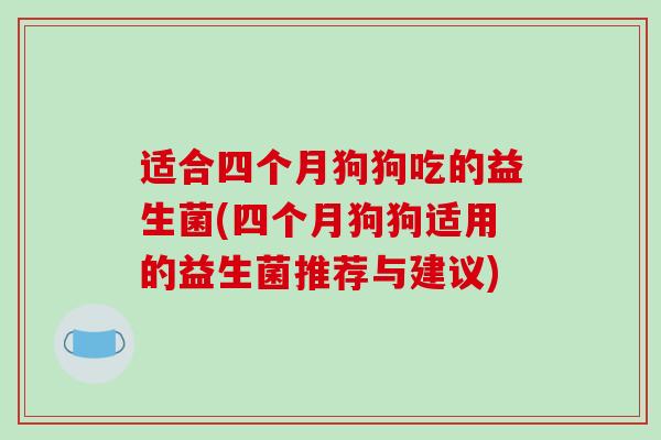 适合四个月狗狗吃的益生菌(四个月狗狗适用的益生菌推荐与建议)