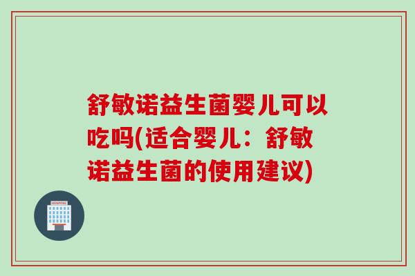 舒敏诺益生菌婴儿可以吃吗(适合婴儿：舒敏诺益生菌的使用建议)
