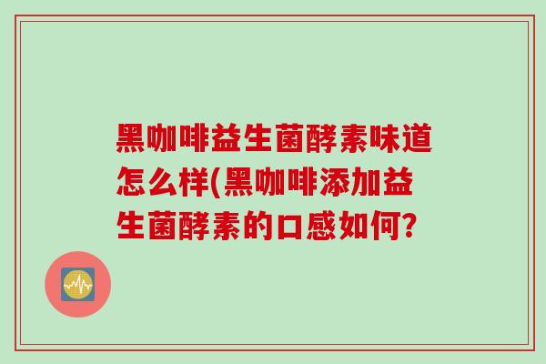 黑咖啡益生菌酵素味道怎么样(黑咖啡添加益生菌酵素的口感如何？