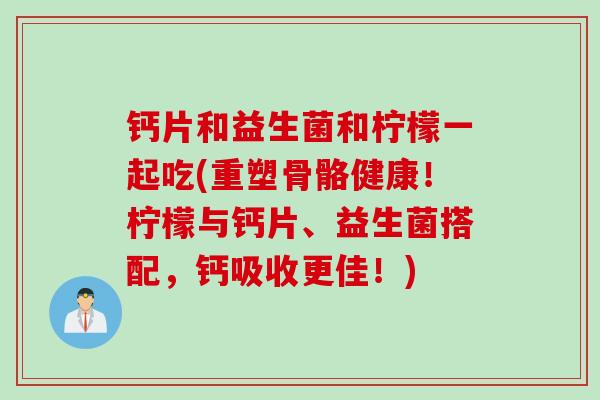 钙片和益生菌和柠檬一起吃(重塑骨骼健康！柠檬与钙片、益生菌搭配，钙吸收更佳！)