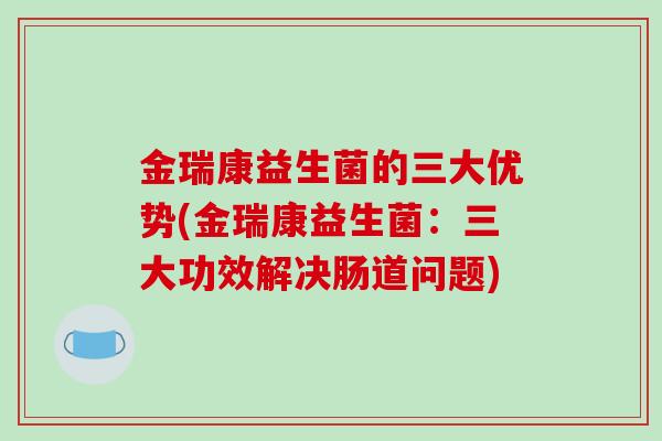金瑞康益生菌的三大优势(金瑞康益生菌：三大功效解决肠道问题)