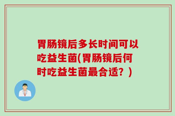 胃肠镜后多长时间可以吃益生菌(胃肠镜后何时吃益生菌最合适？)