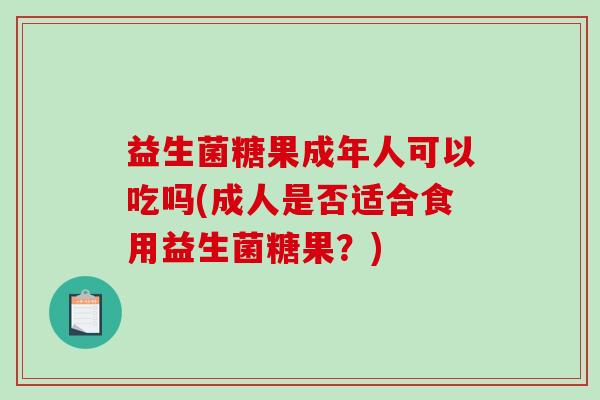 益生菌糖果成年人可以吃吗(成人是否适合食用益生菌糖果？)