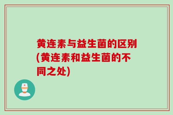 黄连素与益生菌的区别(黄连素和益生菌的不同之处)