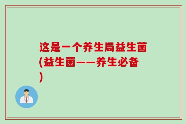 这是一个养生局益生菌(益生菌——养生必备)