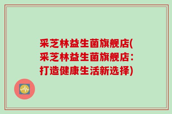 采芝林益生菌旗舰店(采芝林益生菌旗舰店:打造健康生活新选择) 采芝林益生菌旗舰店(采芝林益生菌旗舰店:打造健康生活新选择)