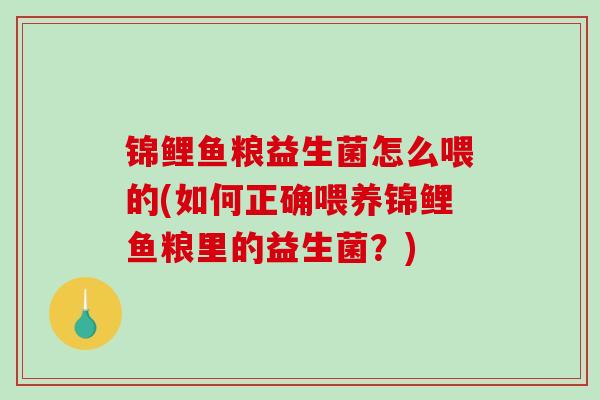 锦鲤鱼粮益生菌怎么喂的(如何正确喂养锦鲤鱼粮里的益生菌？)