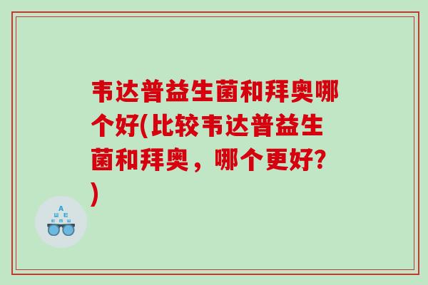 韦达普益生菌和拜奥哪个好(比较韦达普益生菌和拜奥，哪个更好？)