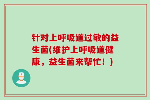 针对上呼吸道过敏的益生菌(维护上呼吸道健康，益生菌来帮忙！)