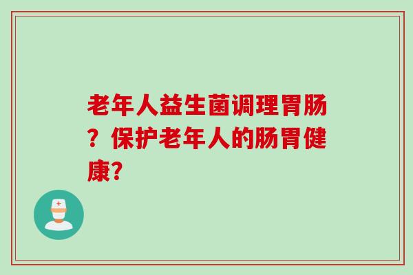 老年人益生菌调理胃肠？保护老年人的肠胃健康？