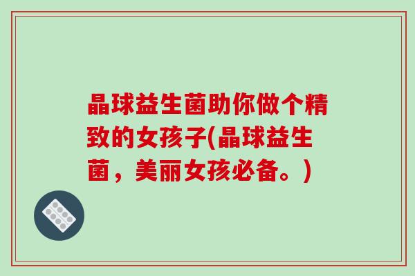 晶球益生菌助你做个精致的女孩子(晶球益生菌，美丽女孩必备。)