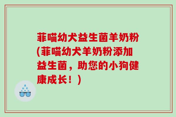 菲喵幼犬益生菌羊奶粉(菲喵幼犬羊奶粉添加益生菌，助您的小狗健康成长！)