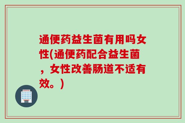 通便药益生菌有用吗女性(通便药配合益生菌，女性改善肠道不适有效。)