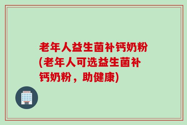 老年人益生菌补钙奶粉(老年人可选益生菌补钙奶粉，助健康)