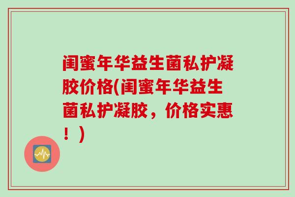 闺蜜年华益生菌私护凝胶价格(闺蜜年华益生菌私护凝胶，价格实惠！)